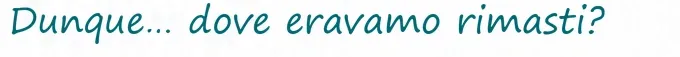 Dunque… dove eravamo rimasti?
